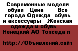 Современные модели обуви › Цена ­ 1 - Все города Одежда, обувь и аксессуары » Женская одежда и обувь   . Ненецкий АО,Топседа п.